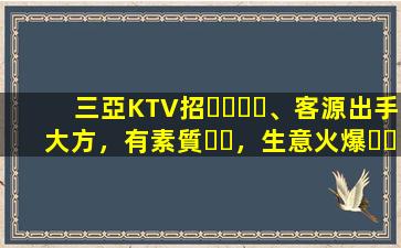 三亞KTV招、客源出手大方，有素質，生意火爆，